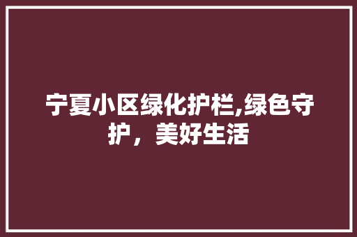 宁夏小区绿化护栏,绿色守护，美好生活