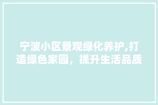 宁波小区景观绿化养护,打造绿色家园，提升生活品质