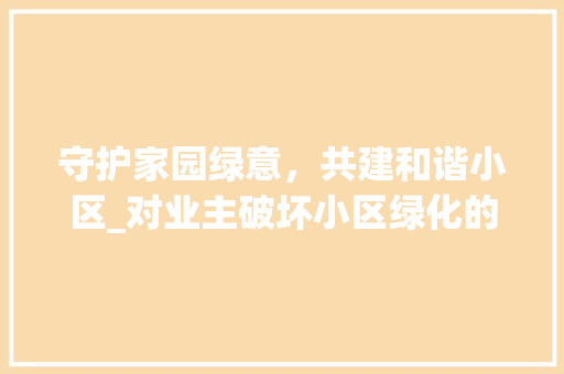 守护家园绿意，共建和谐小区_对业主破坏小区绿化的反思与建议