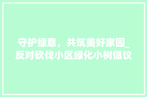 守护绿意，共筑美好家园_反对砍伐小区绿化小树倡议书