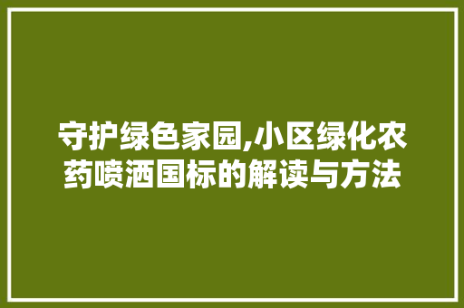 守护绿色家园,小区绿化农药喷洒国标的解读与方法