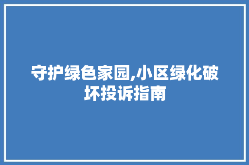 守护绿色家园,小区绿化破坏投诉指南