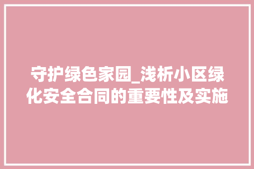 守护绿色家园_浅析小区绿化安全合同的重要性及实施步骤