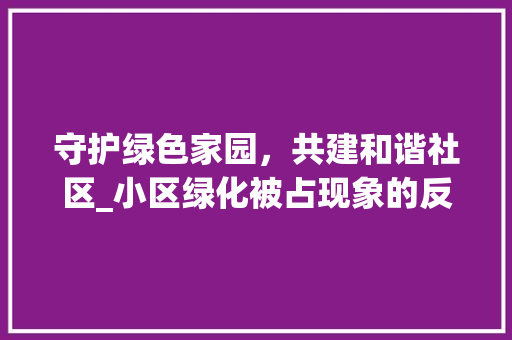 守护绿色家园，共建和谐社区_小区绿化被占现象的反思与建议 果木品种介绍