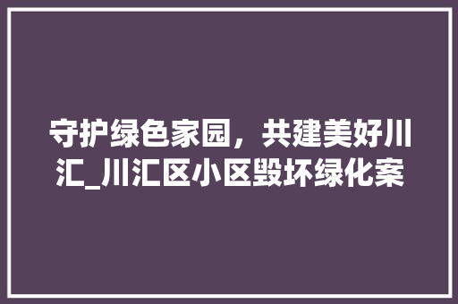 守护绿色家园，共建美好川汇_川汇区小区毁坏绿化案件引发的思考