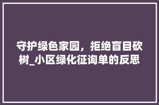 守护绿色家园，拒绝盲目砍树_小区绿化征询单的反思与呼吁