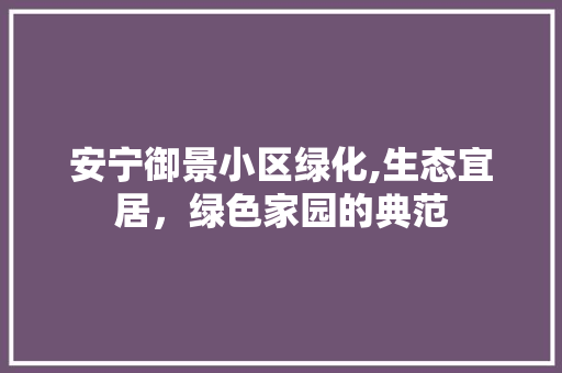 安宁御景小区绿化,生态宜居，绿色家园的典范 果木品种介绍
