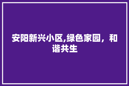 安阳新兴小区,绿色家园，和谐共生