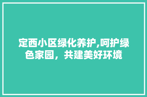 定西小区绿化养护,呵护绿色家园，共建美好环境