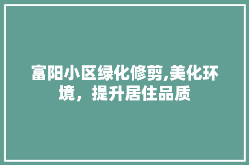 富阳小区绿化修剪,美化环境，提升居住品质 土壤管理