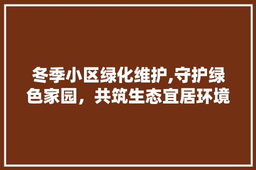 冬季小区绿化维护,守护绿色家园，共筑生态宜居环境