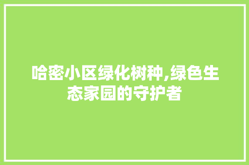 哈密小区绿化树种,绿色生态家园的守护者 修剪方法