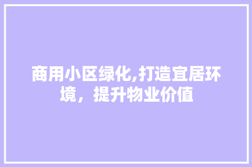 商用小区绿化,打造宜居环境，提升物业价值