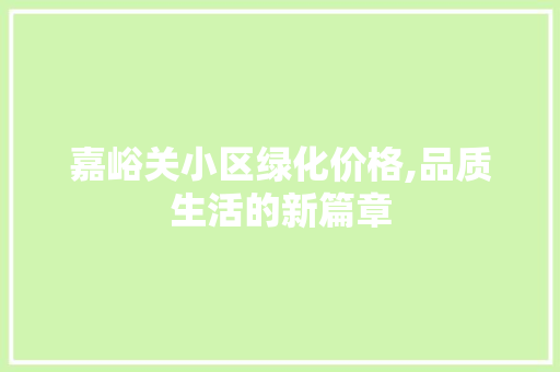 嘉峪关小区绿化价格,品质生活的新篇章 品种特性