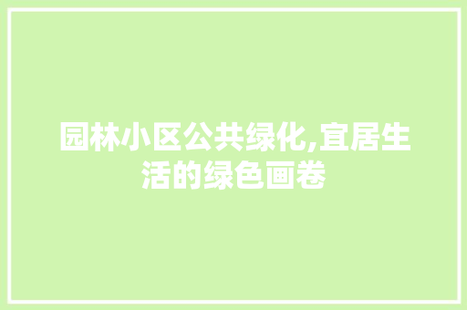 园林小区公共绿化,宜居生活的绿色画卷
