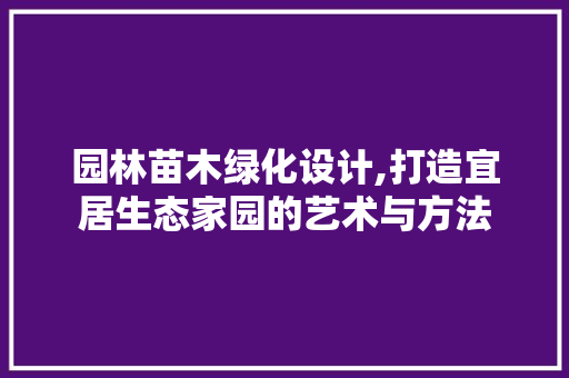 园林苗木绿化设计,打造宜居生态家园的艺术与方法