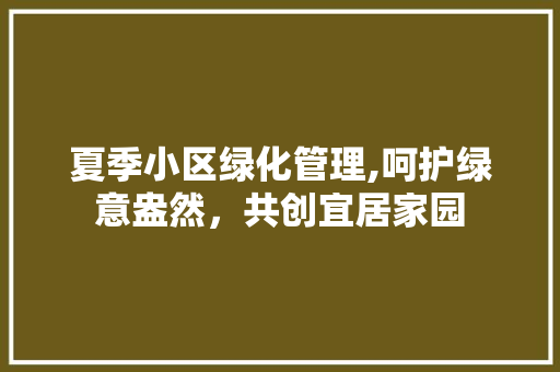 夏季小区绿化管理,呵护绿意盎然，共创宜居家园