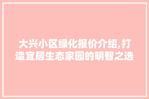大兴小区绿化报价介绍,打造宜居生态家园的明智之选