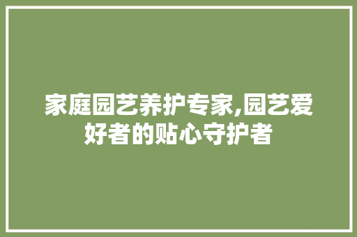 家庭园艺养护专家,园艺爱好者的贴心守护者