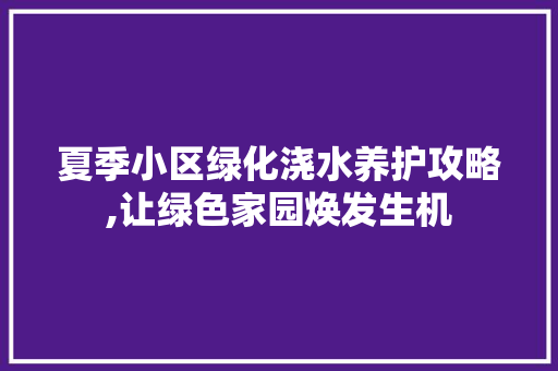 夏季小区绿化浇水养护攻略,让绿色家园焕发生机