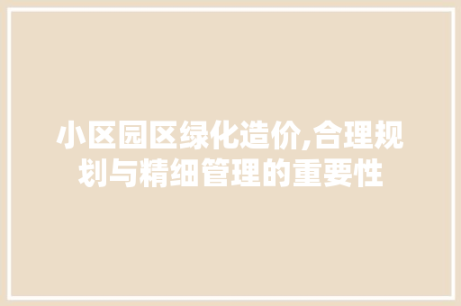 小区园区绿化造价,合理规划与精细管理的重要性