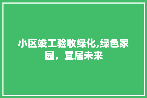 小区竣工验收绿化,绿色家园，宜居未来