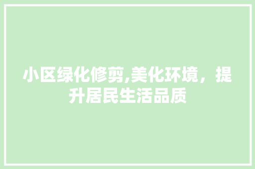 小区绿化修剪,美化环境，提升居民生活品质