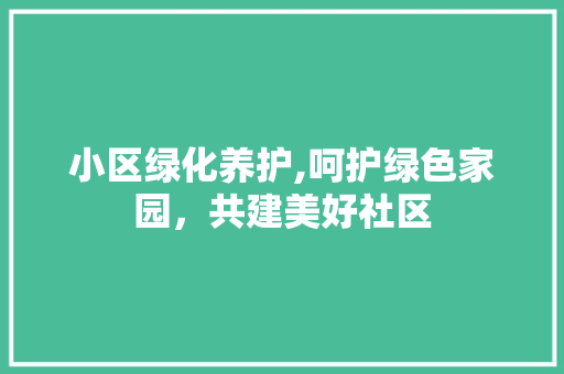 小区绿化养护,呵护绿色家园，共建美好社区