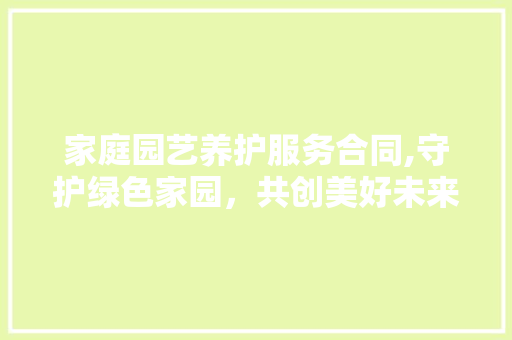 家庭园艺养护服务合同,守护绿色家园，共创美好未来