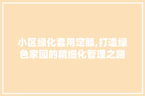 小区绿化套用定额,打造绿色家园的精细化管理之路