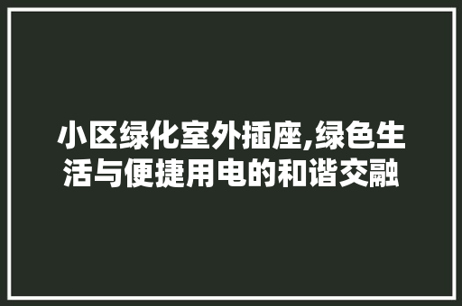 小区绿化室外插座,绿色生活与便捷用电的和谐交融