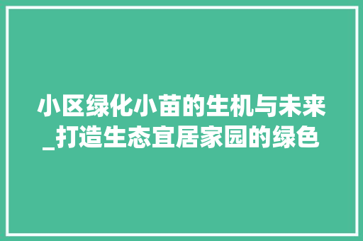 小区绿化小苗的生机与未来_打造生态宜居家园的绿色方法