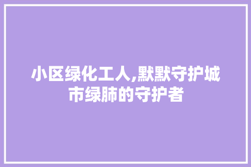 小区绿化工人,默默守护城市绿肺的守护者