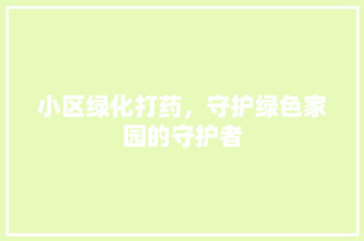 小区绿化打药，守护绿色家园的守护者