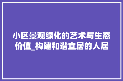 小区景观绿化的艺术与生态价值_构建和谐宜居的人居环境