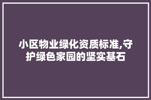 小区物业绿化资质标准,守护绿色家园的坚实基石