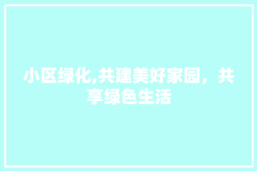 小区绿化,共建美好家园，共享绿色生活 灌溉施肥