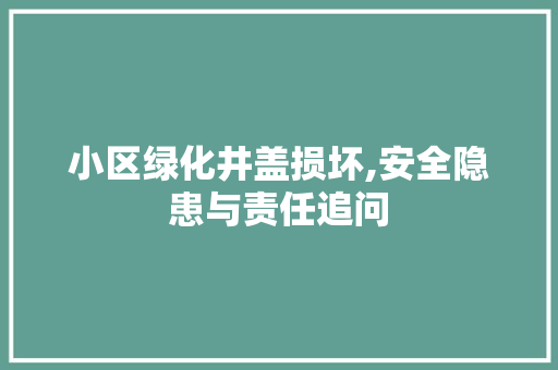 小区绿化井盖损坏,安全隐患与责任追问