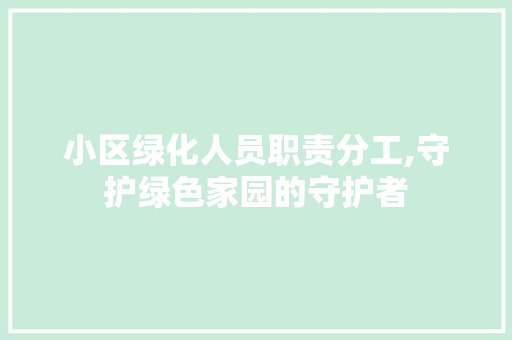 小区绿化人员职责分工,守护绿色家园的守护者