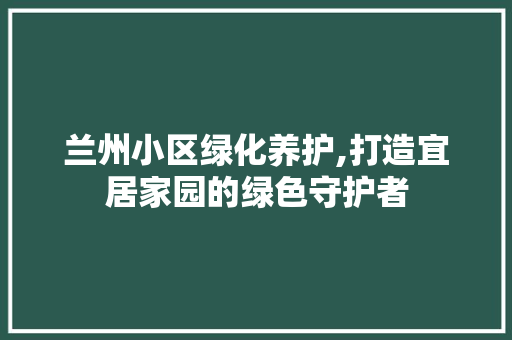 兰州小区绿化养护,打造宜居家园的绿色守护者