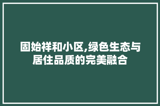 固始祥和小区,绿色生态与居住品质的完美融合