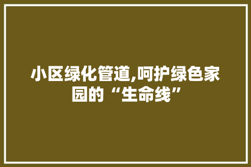 小区绿化管道,呵护绿色家园的“生命线”