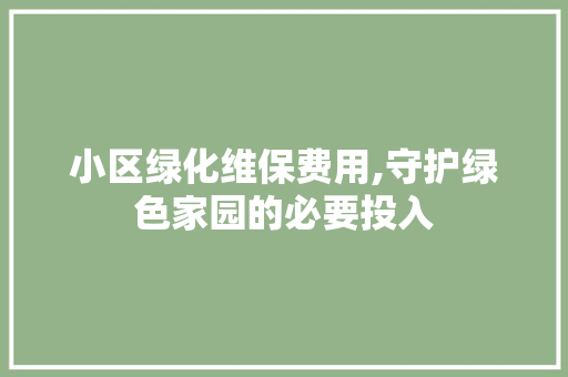 小区绿化维保费用,守护绿色家园的必要投入