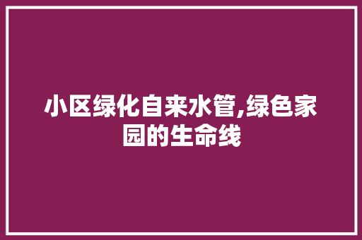 小区绿化自来水管,绿色家园的生命线