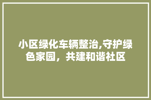 小区绿化车辆整治,守护绿色家园，共建和谐社区