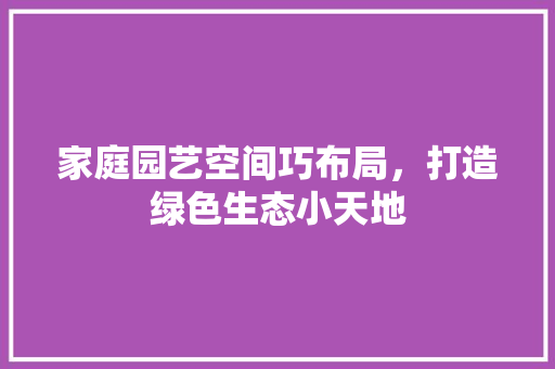 家庭园艺空间巧布局，打造绿色生态小天地