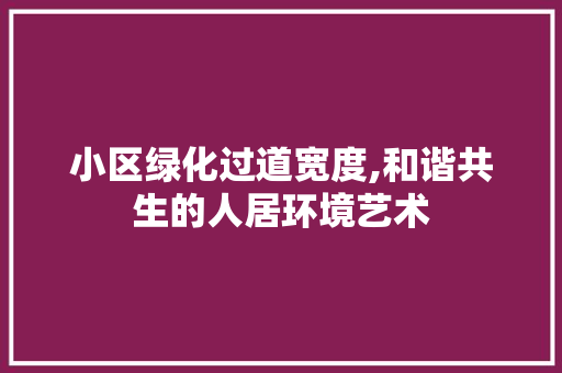 小区绿化过道宽度,和谐共生的人居环境艺术