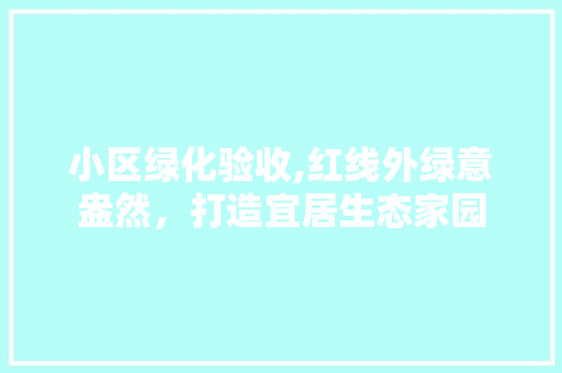 小区绿化验收,红线外绿意盎然，打造宜居生态家园