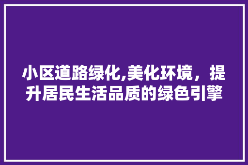 小区道路绿化,美化环境，提升居民生活品质的绿色引擎
