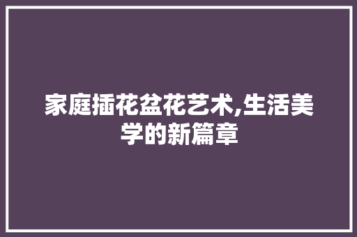 家庭插花盆花艺术,生活美学的新篇章